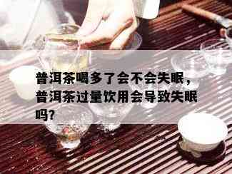 普洱茶喝多了会不会失眠，普洱茶过量饮用会导致失眠吗？