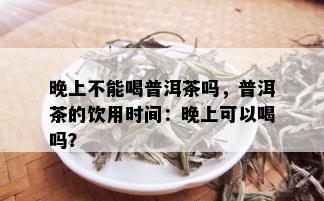 晚上不能喝普洱茶吗，普洱茶的饮用时间：晚上可以喝吗？