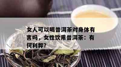 女人可以喝普洱茶对身体有害吗，女性饮用普洱茶：有何利弊？