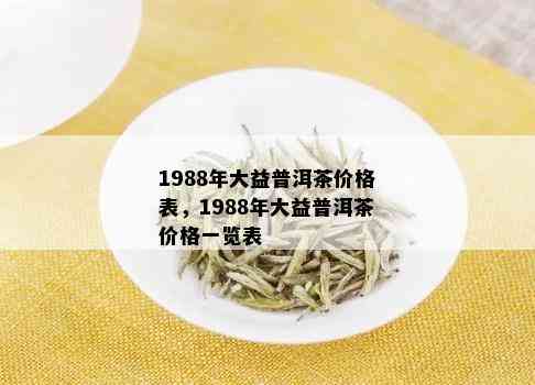 1988年大益普洱茶价格表，1988年大益普洱茶价格一览表