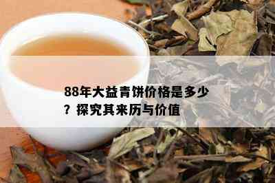 88年大益青饼价格是多少？探究其来历与价值