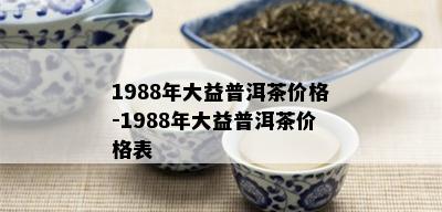 1988年大益普洱茶价格-1988年大益普洱茶价格表