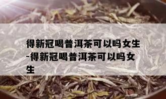 得新冠喝普洱茶可以吗女生-得新冠喝普洱茶可以吗女生