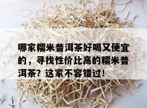 哪家糯米普洱茶好喝又便宜的，寻找性价比高的糯米普洱茶？这家不容错过！