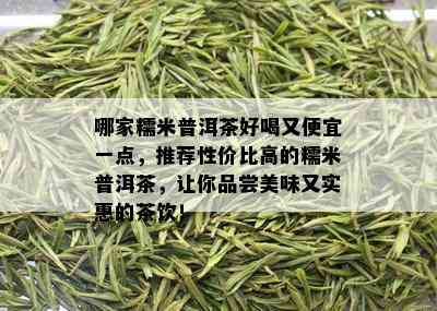 哪家糯米普洱茶好喝又便宜一点，推荐性价比高的糯米普洱茶，让你品尝美味又实惠的茶饮！