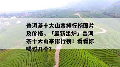 普洱茶十大山寨排行榜图片及价格，「最新出炉」普洱茶十大山寨排行榜！看看你喝过几个？