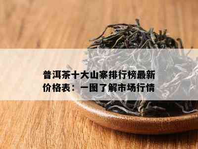 普洱茶十大山寨排行榜最新价格表：一图了解市场行情