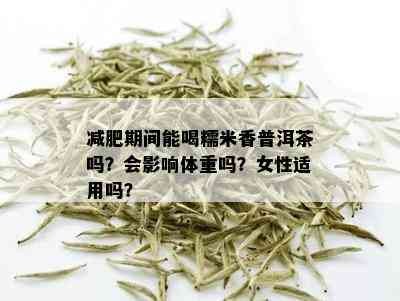 减肥期间能喝糯米香普洱茶吗？会影响体重吗？女性适用吗？