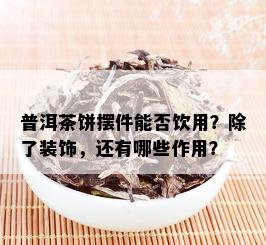 普洱茶饼摆件能否饮用？除了装饰，还有哪些作用？