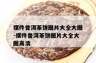 摆件普洱茶饼图片大全大图-摆件普洱茶饼图片大全大图高清