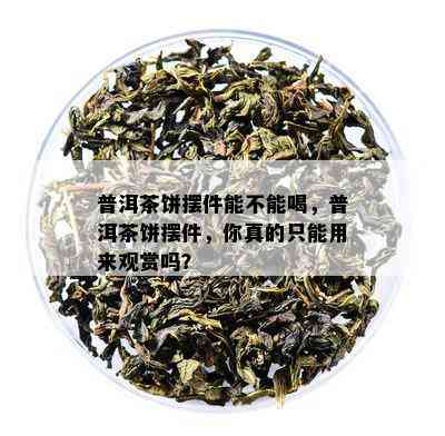 普洱茶饼摆件能不能喝，普洱茶饼摆件，你真的只能用来观赏吗？