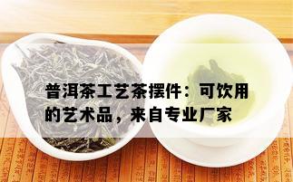 普洱茶工艺茶摆件：可饮用的艺术品，来自专业厂家