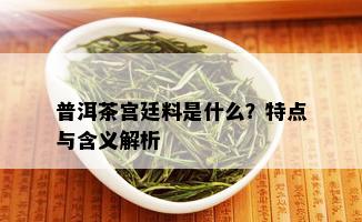 普洱茶宫廷料是什么？特点与含义解析