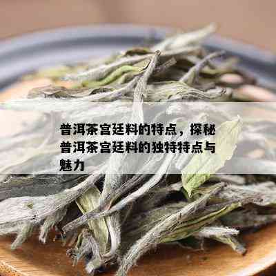 普洱茶宫廷料的特点，探秘普洱茶宫廷料的独特特点与魅力