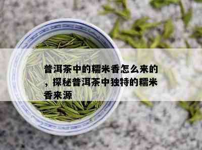 普洱茶中的糯米香怎么来的，探秘普洱茶中独特的糯米香来源