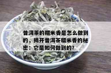 普洱茶的糯米香是怎么做到的，揭开普洱茶糯米香的秘密：它是如何做到的？