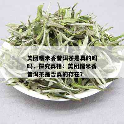 美团糯米香普洱茶是真的吗吗，探究真相：美团糯米香普洱茶是否真的存在？