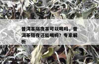 普洱茶隔夜茶可以喝吗，普洱茶隔夜还能喝吗？专家解析