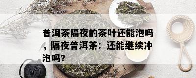 普洱茶隔夜的茶叶还能泡吗，隔夜普洱茶：还能继续冲泡吗？