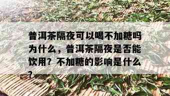 普洱茶隔夜可以喝不加糖吗为什么，普洱茶隔夜是否能饮用？不加糖的影响是什么？