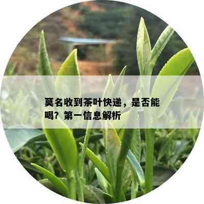 莫名收到茶叶快递，是否能喝？之一信息解析