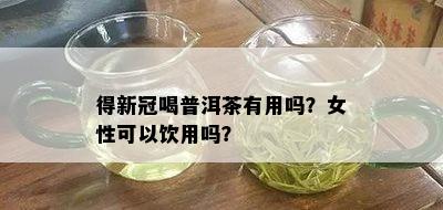 得新冠喝普洱茶有用吗？女性可以饮用吗？