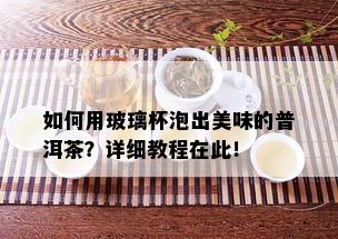 如何用玻璃杯泡出美味的普洱茶？详细教程在此！