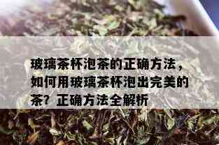 玻璃茶杯泡茶的正确方法，如何用玻璃茶杯泡出完美的茶？正确方法全解析