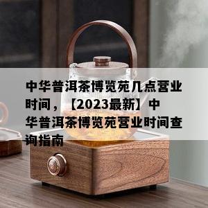 中华普洱茶博览苑几点营业时间，【2023最新】中华普洱茶博览苑营业时间查询指南