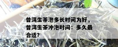 普洱生茶泡多长时间为好，普洱生茶冲泡时间：多久最合适？