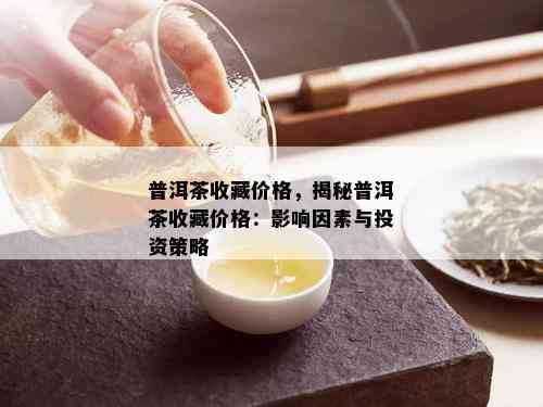 普洱茶收藏价格，揭秘普洱茶收藏价格：影响因素与投资策略