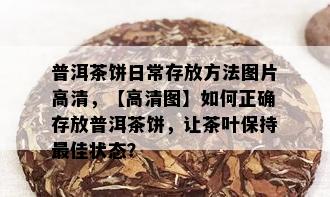 普洱茶饼日常存放方法图片高清，【高清图】如何正确存放普洱茶饼，让茶叶保持更佳状态？