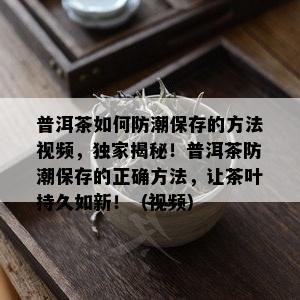 普洱茶如何防潮保存的方法视频，独家揭秘！普洱茶防潮保存的正确方法，让茶叶持久如新！（视频）