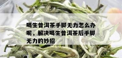 喝生普洱茶手脚无力怎么办呢，解决喝生普洱茶后手脚无力的妙招