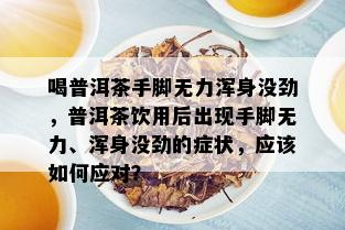 喝普洱茶手脚无力浑身没劲，普洱茶饮用后出现手脚无力、浑身没劲的症状，应该如何应对？