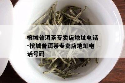 槟城普洱茶专卖店地址电话-槟城普洱茶专卖店地址电话号码