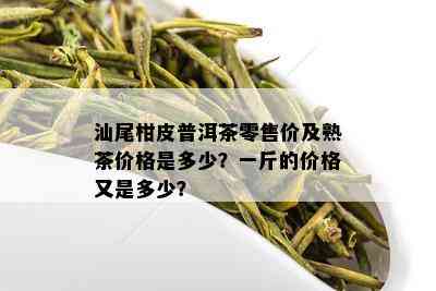 汕尾柑皮普洱茶零售价及熟茶价格是多少？一斤的价格又是多少？