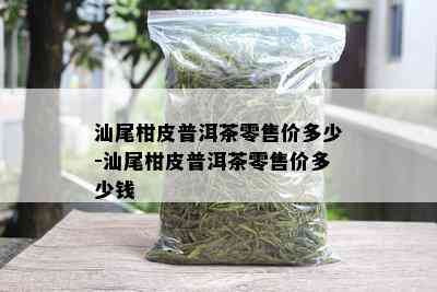 汕尾柑皮普洱茶零售价多少-汕尾柑皮普洱茶零售价多少钱