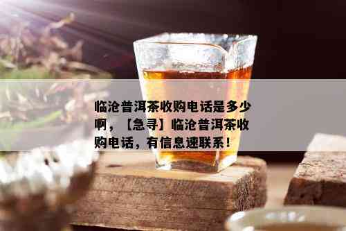 临沧普洱茶收购电话是多少啊，【急寻】临沧普洱茶收购电话，有信息速联系！