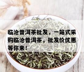 临沧普洱茶批发，一站式采购临沧普洱茶，批发价优惠等你来！