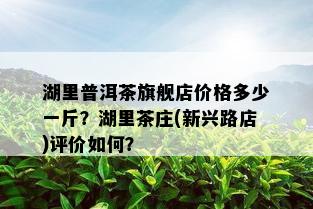 湖里普洱茶旗舰店价格多少一斤？湖里茶庄(新兴路店)评价如何？