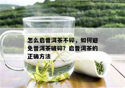 怎么启普洱茶不碎，如何避免普洱茶破碎？启普洱茶的正确方法