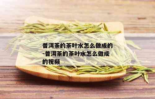 普洱茶的茶叶水怎么做成的-普洱茶的茶叶水怎么做成的视频