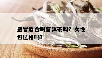 感冒适合喝普洱茶吗？女性也适用吗？