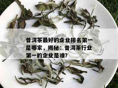 普洱茶更好的企业排名之一是哪家，揭秘：普洱茶行业之一的企业是谁？