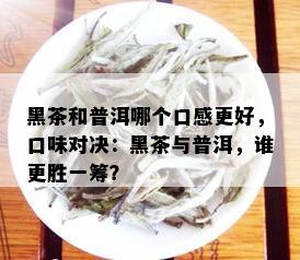 黑茶和普洱哪个口感更好，口味对决：黑茶与普洱，谁更胜一筹？