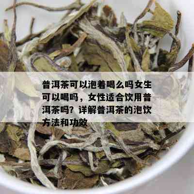 普洱茶可以泡着喝么吗女生可以喝吗，女性适合饮用普洱茶吗？详解普洱茶的泡饮方法和功效