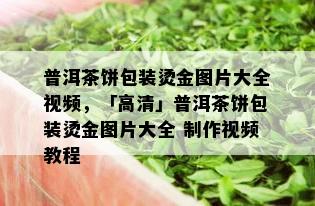 普洱茶饼包装烫金图片大全视频，「高清」普洱茶饼包装烫金图片大全 制作视频教程