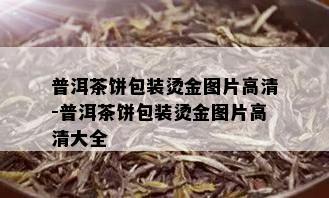 普洱茶饼包装烫金图片高清-普洱茶饼包装烫金图片高清大全