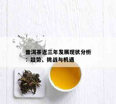 普洱茶近三年发展现状分析：趋势、挑战与机遇